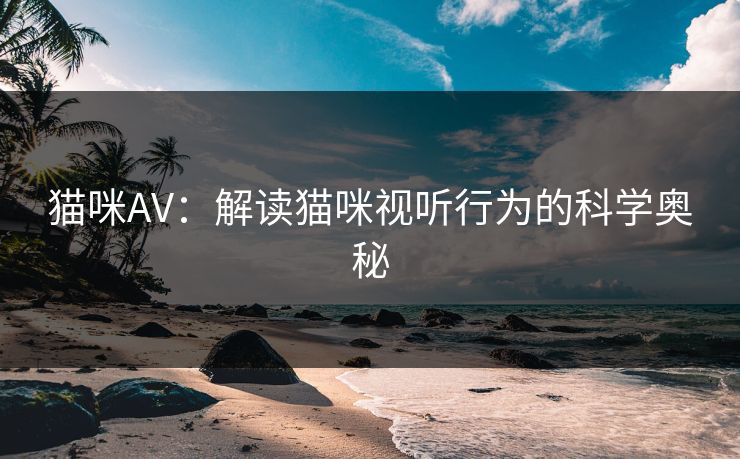 猫咪AV：解读猫咪视听行为的科学奥秘
