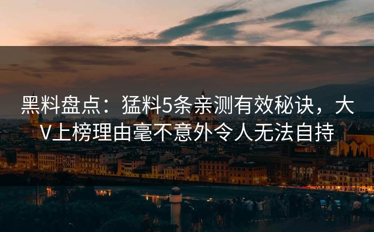 黑料盘点：猛料5条亲测有效秘诀，大V上榜理由毫不意外令人无法自持