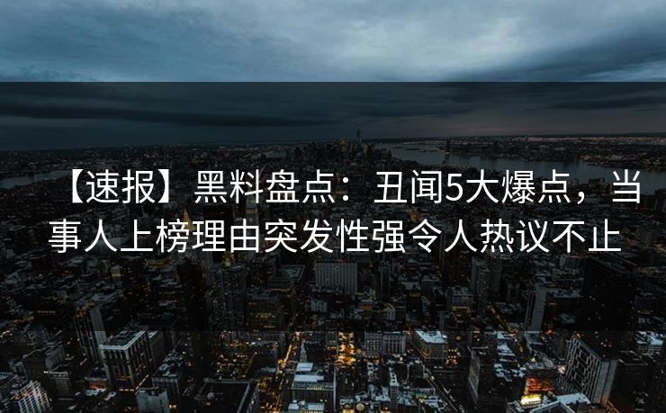 【速报】黑料盘点：丑闻5大爆点，当事人上榜理由突发性强令人热议不止