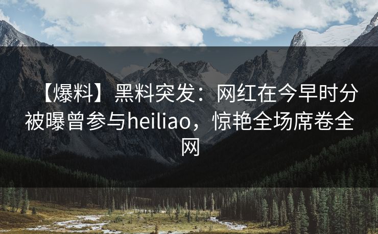 【爆料】黑料突发:网红在今早时分被曝曾参与heiliao,惊艳全场席卷全网 【爆料】黑料突发:网红在今早时分被曝曾参与heiliao,惊艳全场席卷全网
