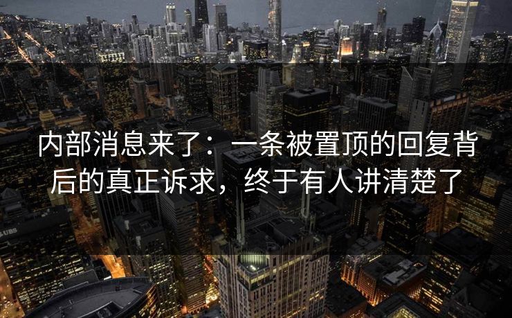 内部消息来了:一条被置顶的回复背后的真正诉求,终于有人讲清楚了 内部消息来了:一条被置顶的回复背后的真正诉求,终于有人讲清楚了