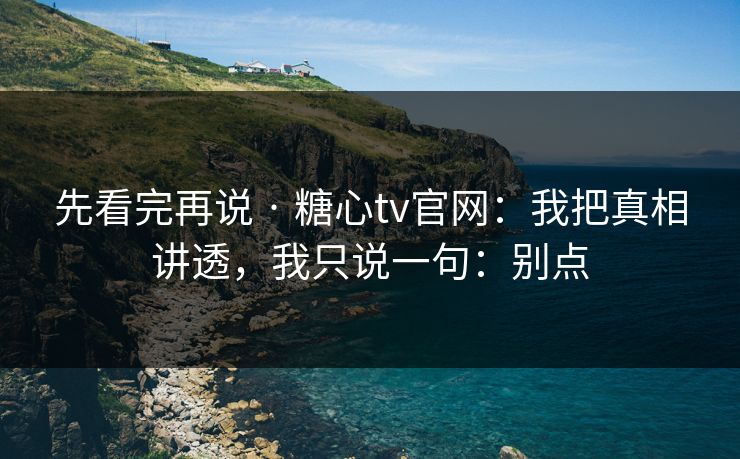 先看完再说 · 糖心tv官网:我把真相讲透,我只说一句:别点 先看完再说 · 糖心tv官网:我把真相讲透,我只说一句:别点