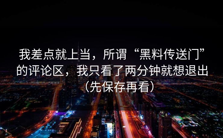 我差点就上当，所谓“黑料传送门”的评论区，我只看了两分钟就想退出（先保存再看）