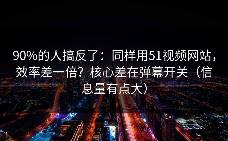 90%的人搞反了:同样用51视频网站,效率差一倍?核心差在弹幕开关(信息量有点大) 90%的人搞反了:同样用51视频网站,效率差一倍?核心差在弹幕开关(信息量有点大)