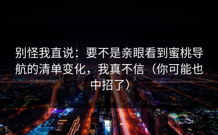 别怪我直说:要不是亲眼看到蜜桃导航的清单变化,我真不信(你可能也中招了) 别怪我直说:要不是亲眼看到蜜桃导航的清单变化,我真不信(你可能也中招了)