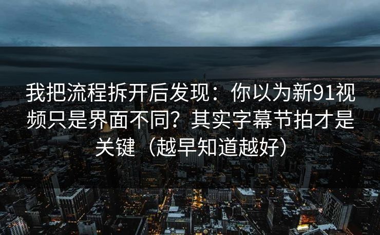 我把流程拆开后发现：你以为新91视频只是界面不同？其实字幕节拍才是关键（越早知道越好）