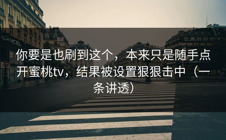你要是也刷到这个，本来只是随手点开蜜桃tv，结果被设置狠狠击中（一条讲透）