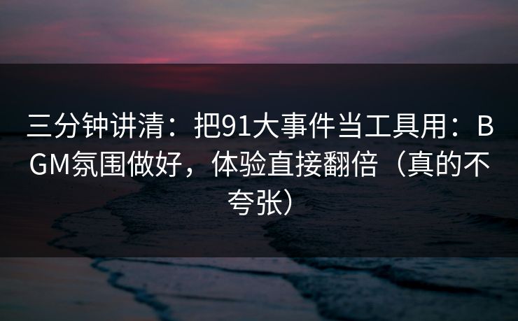 三分钟讲清:把91大事件当工具用:BGM氛围做好,体验直接翻倍(真的不夸张) 三分钟讲清:把91大事件当工具用:BGM氛围做好,体验直接翻倍(真的不夸张)