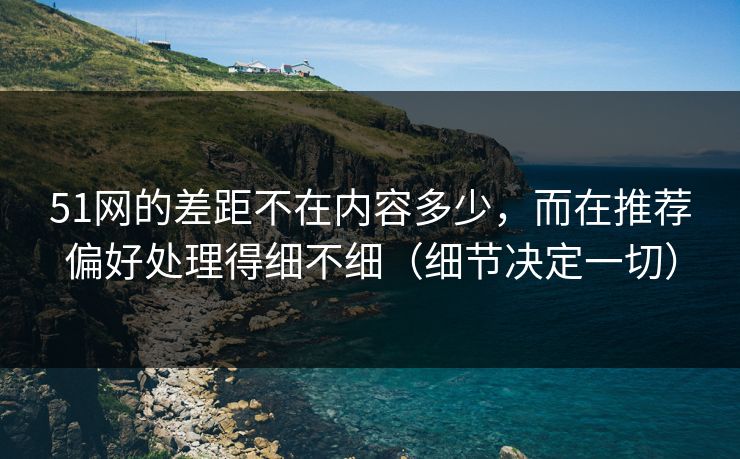 51网的差距不在内容多少,而在推荐偏好处理得细不细(细节决定一切) 51网的差距不在内容多少,而在推荐偏好处理得细不细(细节决定一切)