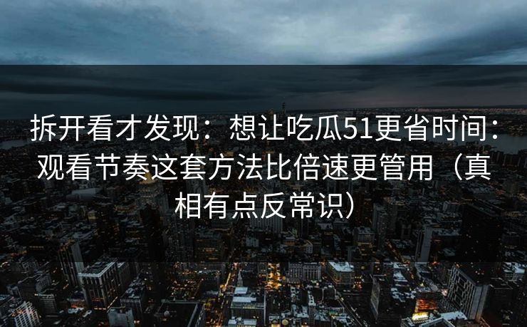 拆开看才发现:想让吃瓜51更省时间:观看节奏这套方法比倍速更管用(真相有点反常识) 拆开看才发现:想让吃瓜51更省时间:观看节奏这套方法比倍速更管用(真相有点反常识)