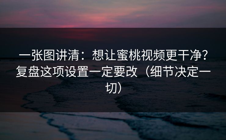 一张图讲清:想让蜜桃视频更干净?复盘这项设置一定要改(细节决定一切) 一张图讲清:想让蜜桃视频更干净?复盘这项设置一定要改(细节决定一切)