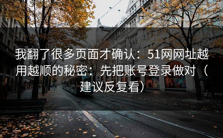 我翻了很多页面才确认：51网网址越用越顺的秘密：先把账号登录做对（建议反复看）