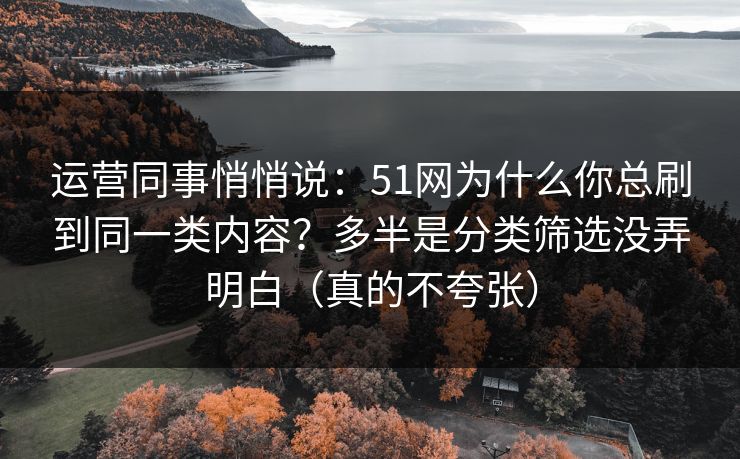 运营同事悄悄说：51网为什么你总刷到同一类内容？多半是分类筛选没弄明白（真的不夸张）