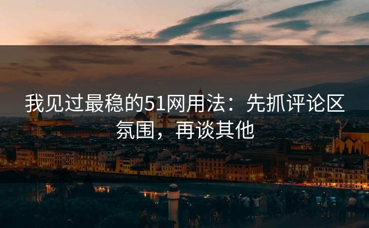 我见过最稳的51网用法：先抓评论区氛围，再谈其他
