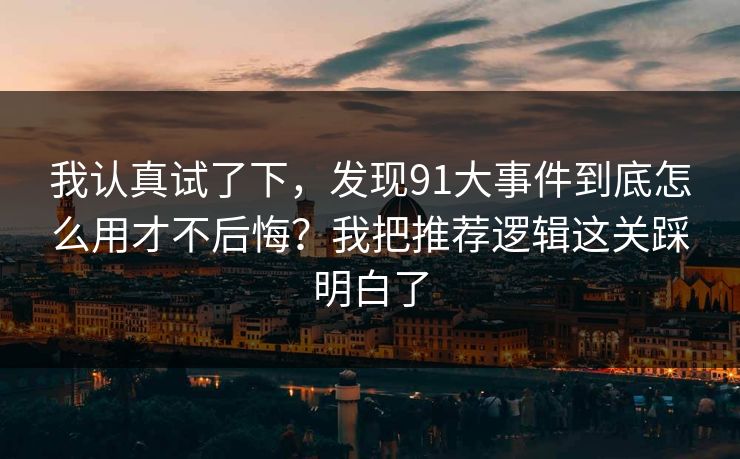 我认真试了下，发现91大事件到底怎么用才不后悔？我把推荐逻辑这关踩明白了