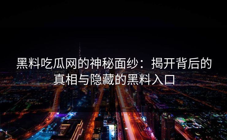 黑料吃瓜网的神秘面纱：揭开背后的真相与隐藏的黑料入口