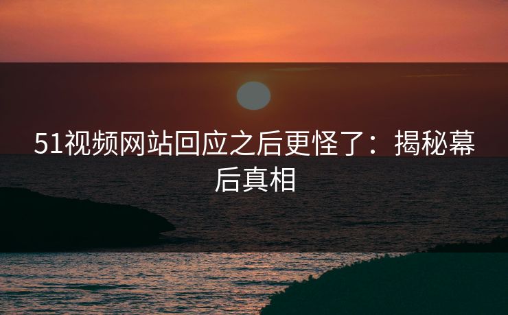 51视频网站回应之后更怪了：揭秘幕后真相